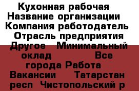 Кухонная рабочая › Название организации ­ Компания-работодатель › Отрасль предприятия ­ Другое › Минимальный оклад ­ 12 000 - Все города Работа » Вакансии   . Татарстан респ.,Чистопольский р-н